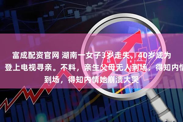 富成配资官网 湖南一女子3岁走失，40岁成为千万富豪后，登上电视寻亲。不料，亲生父母无人到场，得知内情她崩溃大哭