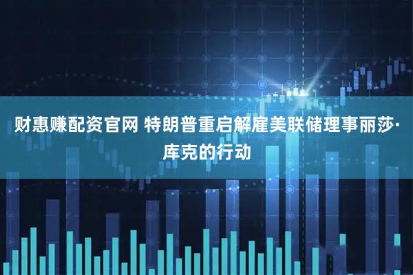 财惠赚配资官网 特朗普重启解雇美联储理事丽莎·库克的行动