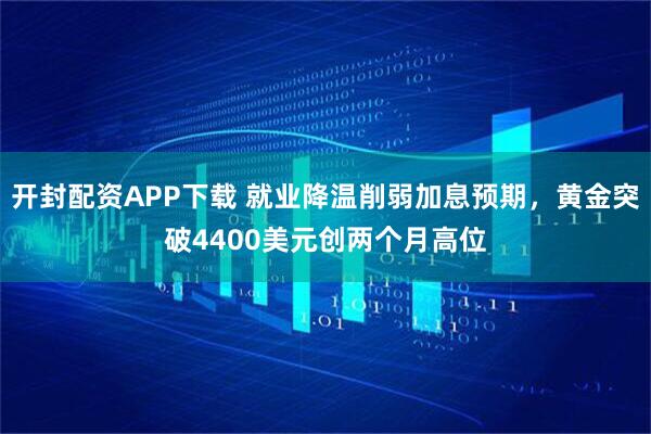开封配资APP下载 就业降温削弱加息预期，黄金突破4400美元创两个月高位