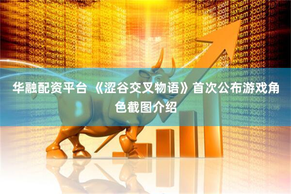 华融配资平台 《涩谷交叉物语》首次公布游戏角色截图介绍