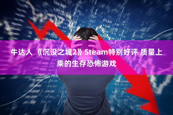 牛达人 《沉没之城2》Steam特别好评 质量上乘的生存恐怖游戏